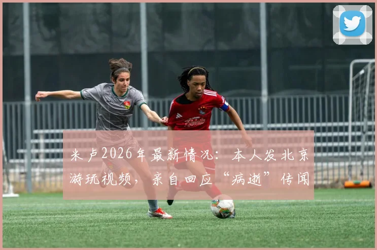 米卢2026年最新情况：本人发北京游玩视频，亲自回应“病逝”传闻为谣言