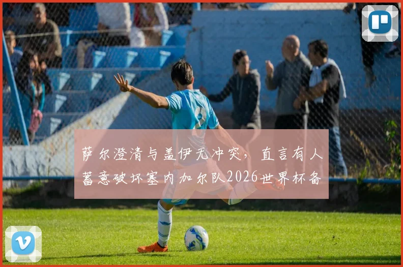 萨尔澄清与盖伊无冲突，直言有人蓄意破坏塞内加尔队2026世界杯备战团结