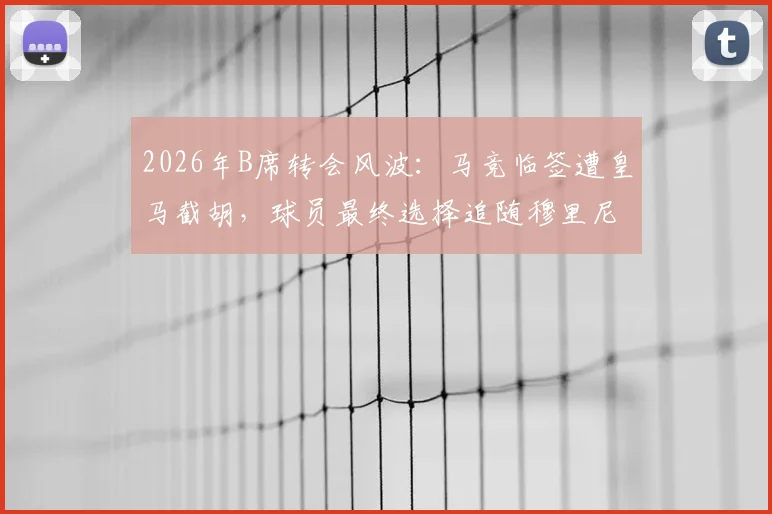 2026年B席转会风波：马竞临签遭皇马截胡，球员最终选择追随穆里尼奥内幕解读