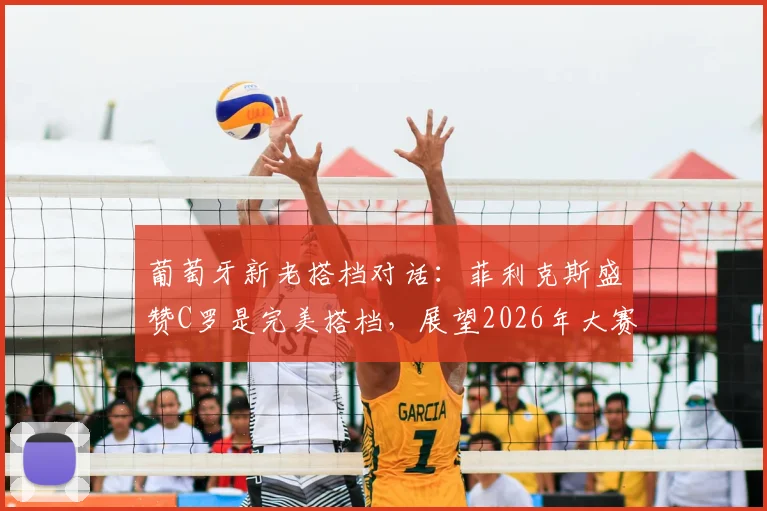 葡萄牙新老搭档对话：菲利克斯盛赞C罗是完美搭档，展望2026年大赛对决克罗地亚信心十足