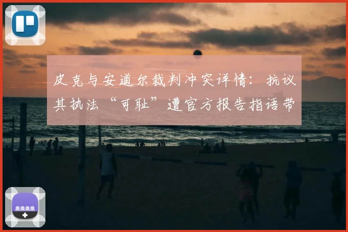 皮克与安道尔裁判冲突详情:抗议其执法“可耻”遭官方报告指语带威胁,2026年争议事件全解析