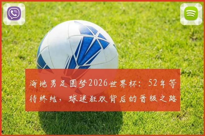 海地男足圆梦2026世界杯:52年等待终结,球迷狂欢背后的晋级之路与历史战绩解析