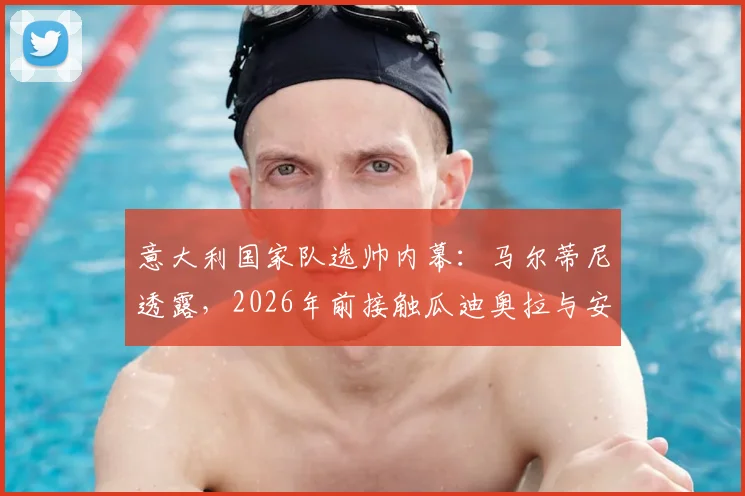 意大利国家队选帅内幕:马尔蒂尼透露,2026年前接触瓜迪奥拉与安切洛蒂谈判细节