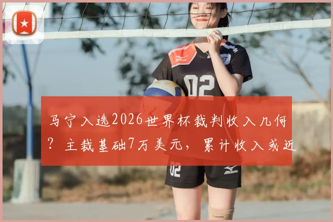马宁入选2026世界杯裁判收入几何？主裁基础7万美元，累计收入或近10万美金