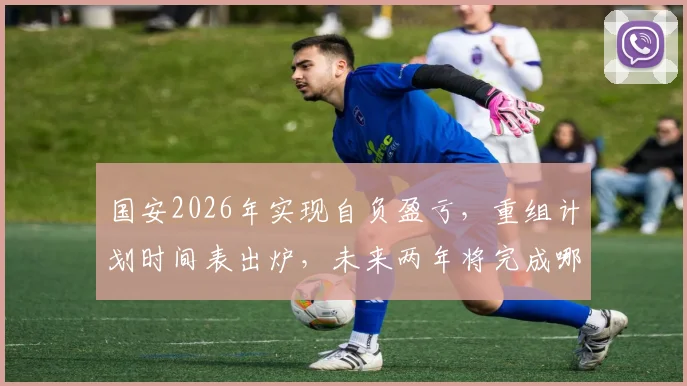 国安2026年实现自负盈亏，重组计划时间表出炉，未来两年将完成哪些变革？