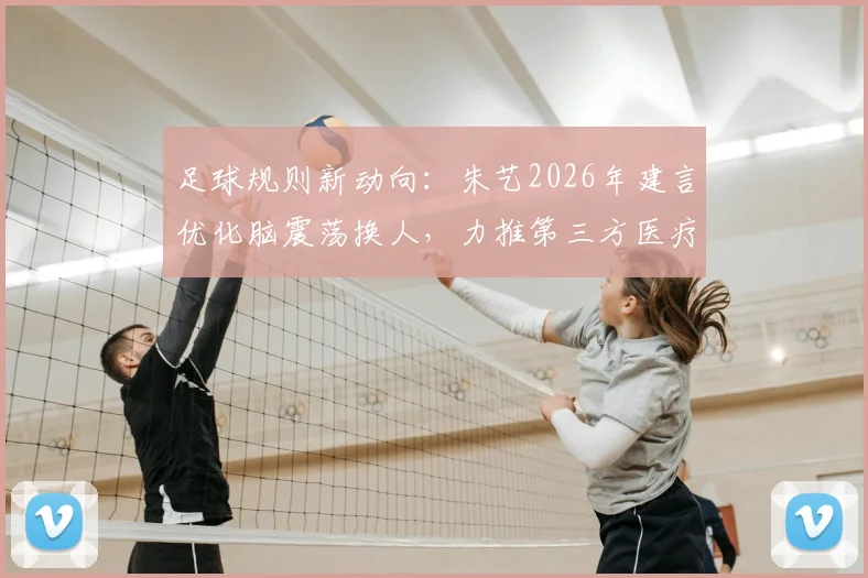 足球规则新动向：朱艺2026年建言优化脑震荡换人，力推第三方医疗委员会确保球员安全
