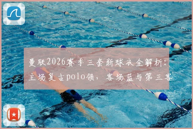 曼联2026赛季三套新球衣全解析：主场复古polo领，客场蓝与第三客场米白谍照首曝