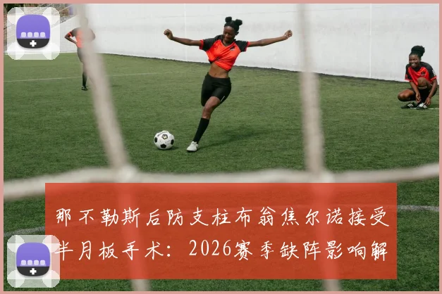 那不勒斯后防支柱布翁焦尔诺接受半月板手术:2026赛季缺阵影响解析及替代人选前瞻