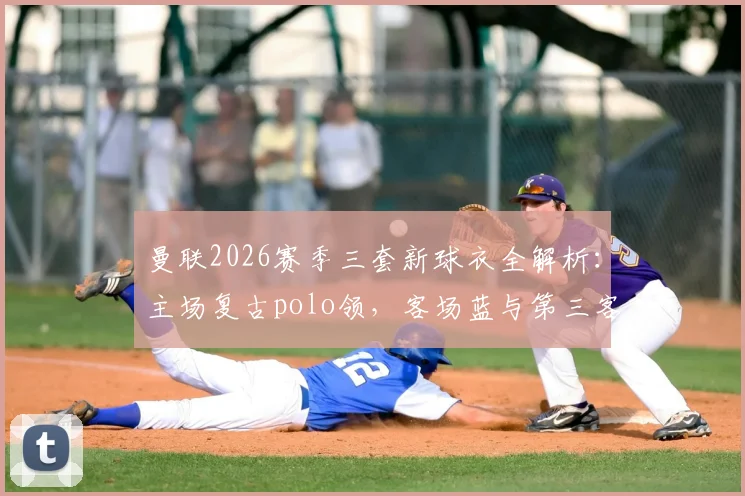 曼联2026赛季三套新球衣全解析:主场复古polo领,客场蓝与第三客场米白谍照首曝