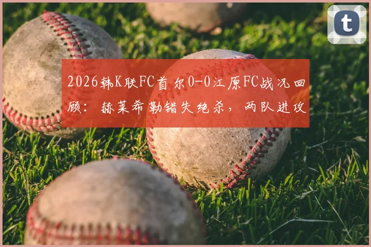 2026韩K联FC首尔0-0江原FC战况回顾:赫莱希勒错失绝杀,两队进攻乏力问题凸显