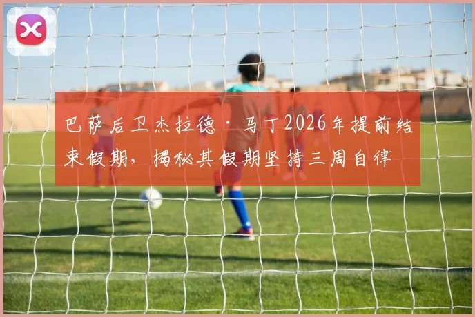 巴萨后卫杰拉德·马丁2026年提前结束假期,揭秘其假期坚持三周自律训练背后的职业态度