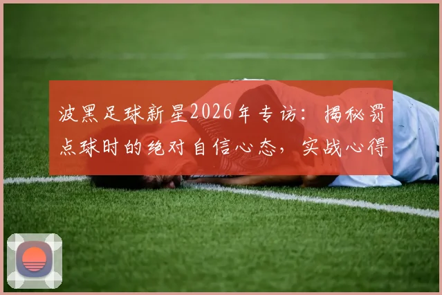 波黑足球新星2026年专访：揭秘罚点球时的绝对自信心态，实战心得与技巧分享