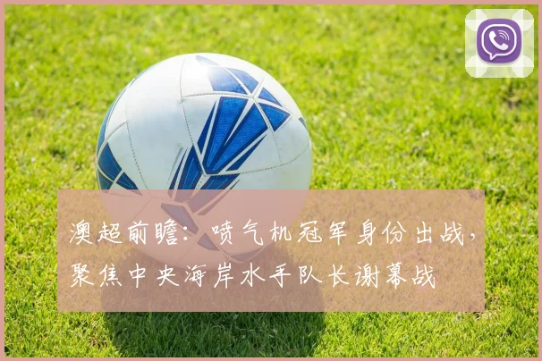 澳超前瞻：喷气机冠军身份出战，聚焦中央海岸水手队长谢幕战