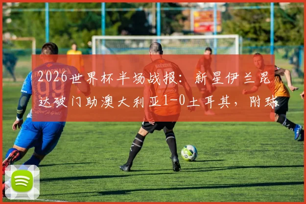 2026世界杯半场战报：新星伊兰昆达破门助澳大利亚1-0土耳其，附球员背景与战术要点解析