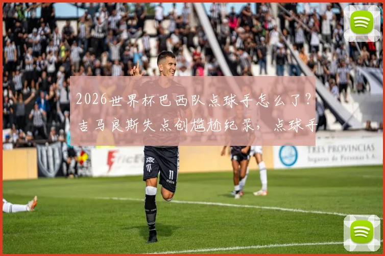2026世界杯巴西队点球手怎么了？吉马良斯失点创尴尬纪录，点球手选择引发热议