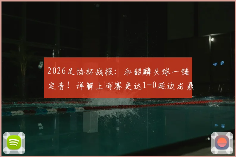 2026足协杯战报：和韶麟头球一锤定音！详解上海赛更达1-0延边龙鼎战术制胜点，附全场录像及进球GIF