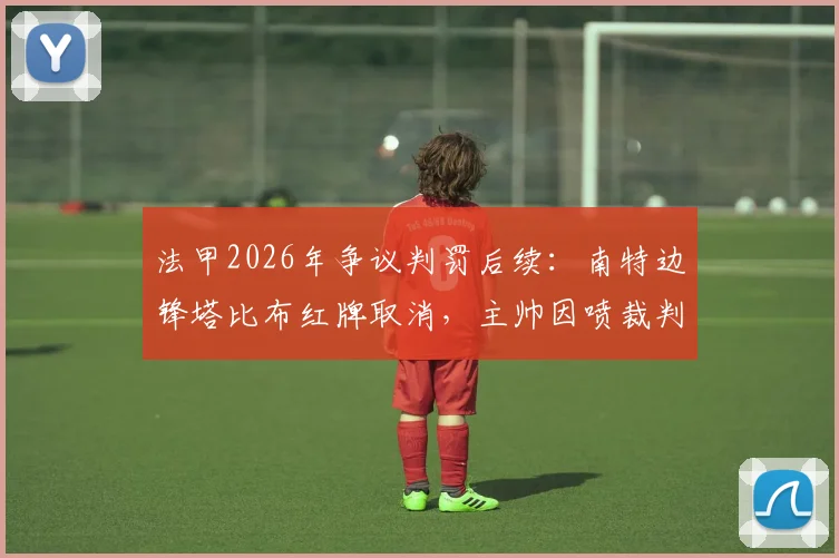 法甲2026年争议判罚后续：南特边锋塔比布红牌取消，主帅因喷裁判被禁赛四场，详细解读事件经过与影响
