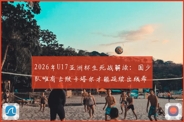 2026年U17亚洲杯生死战解读：国少队唯有击败卡塔尔才能延续出线希望，赛前分析与形势全览