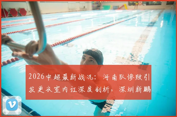 2026中超最新战况：河南队惨败引发更衣室内讧深度剖析，深圳新鹏城客场连败困境如何破局？