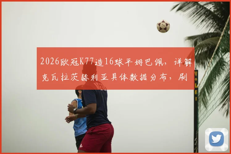 2026欧冠K77造16球平姆巴佩，详解克瓦拉茨赫利亚具体数据分布，刷新巴黎队史纪录的背后价值