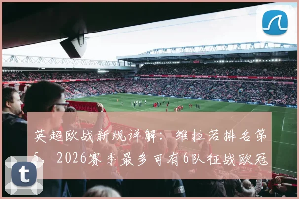 英超欧战新规详解：维拉若排名第5，2026赛季最多可有6队征战欧冠，末轮策略引热议