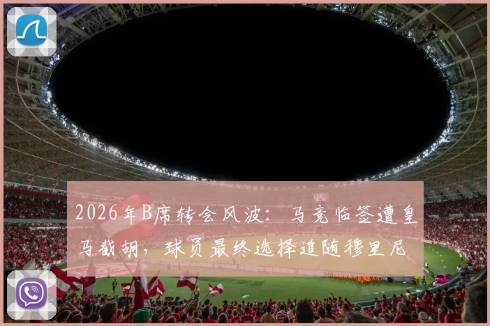2026年B席转会风波：马竞临签遭皇马截胡，球员最终选择追随穆里尼奥内幕解读