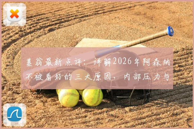 基翁最新点评：详解2026年阿森纳不被看好的三大原因，内部压力与外部困境如何破局