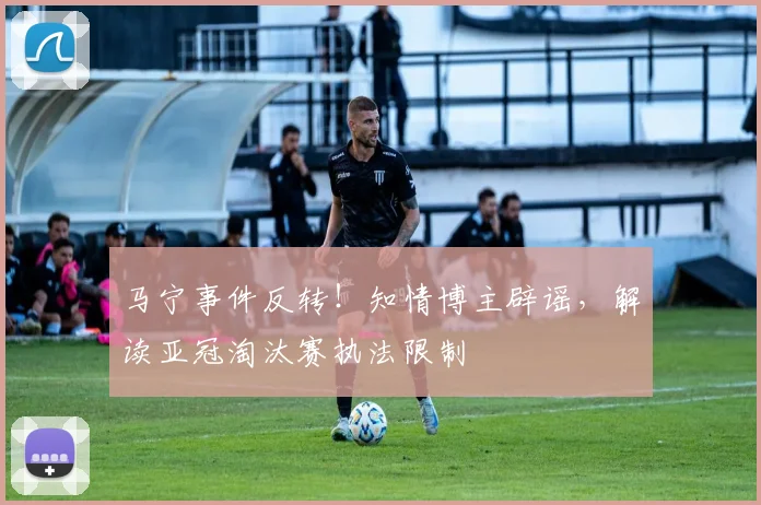 马宁事件反转！知情博主辟谣，解读亚冠淘汰赛执法限制
