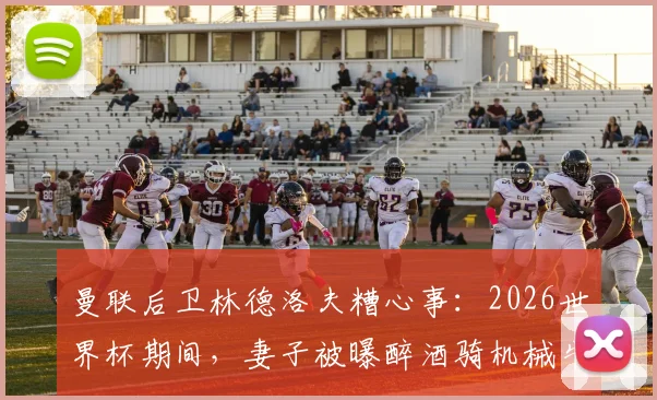 曼联后卫林德洛夫糟心事：2026世界杯期间，妻子被曝醉酒骑机械牛狂欢引争议