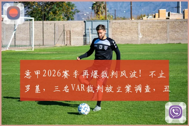 意甲2026赛季再爆裁判风波！不止罗基，三名VAR裁判被立案调查，丑闻升级