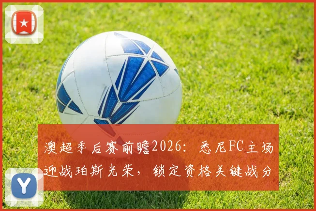 澳超季后赛前瞻2026：悉尼FC主场迎战珀斯光荣，锁定资格关键战分析与阵容预测