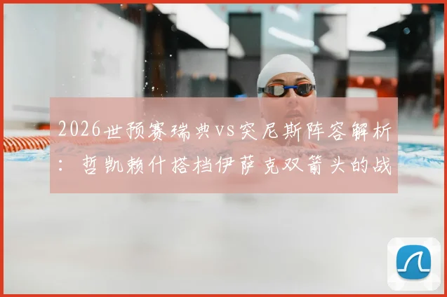 2026世预赛瑞典vs突尼斯阵容解析：哲凯赖什搭档伊萨克双箭头的战术意图与埃兰加替补原因深度探讨