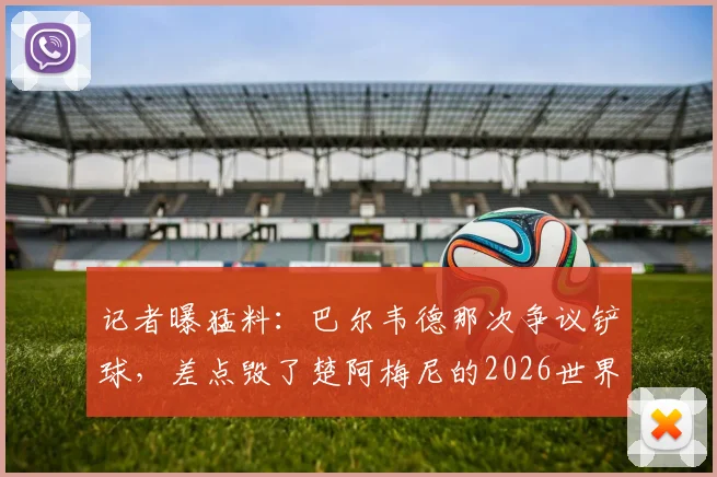 记者曝猛料：巴尔韦德那次争议铲球，差点毁了楚阿梅尼的2026世界杯梦想