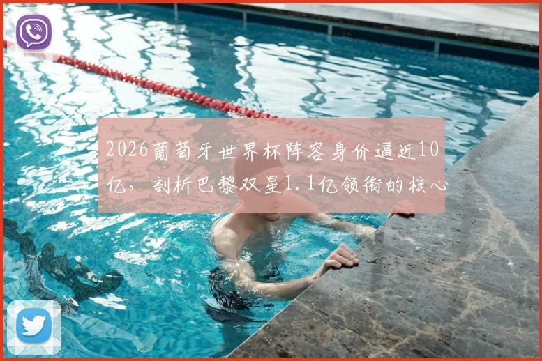 2026葡萄牙世界杯阵容身价逼近10亿，剖析巴黎双星1.1亿领衔的核心原因与阵容解析