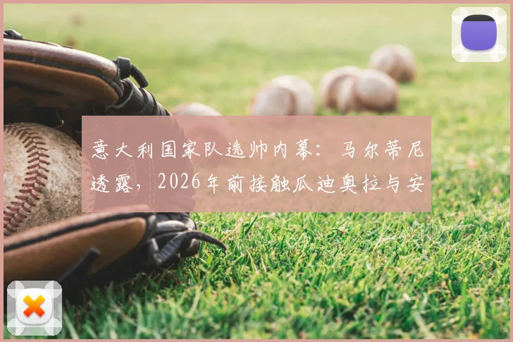 意大利国家队选帅内幕:马尔蒂尼透露,2026年前接触瓜迪奥拉与安切洛蒂谈判细节