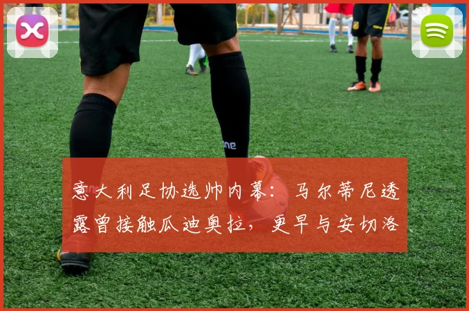 意大利足协选帅内幕:马尔蒂尼透露曾接触瓜迪奥拉,更早与安切洛蒂谈判,2026年帅位谁属?