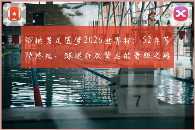 海地男足圆梦2026世界杯:52年等待终结,球迷狂欢背后的晋级之路与历史战绩解析