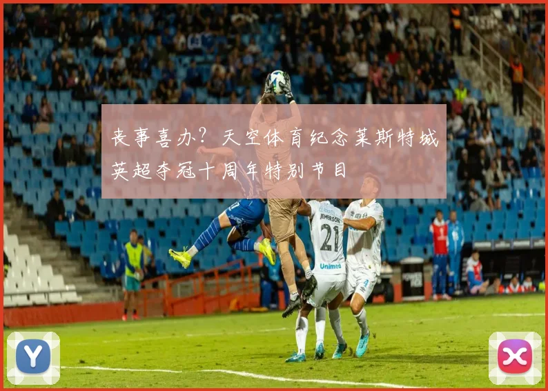 丧事喜办？天空体育纪念莱斯特城英超夺冠十周年特别节目