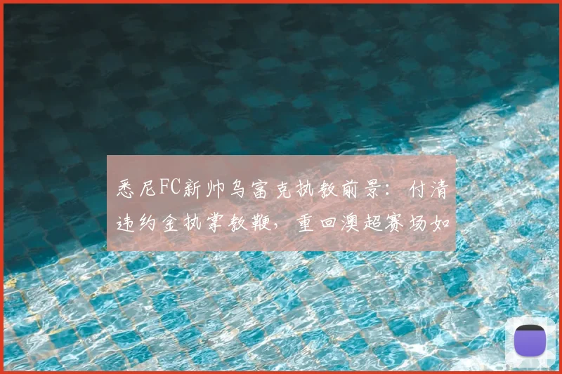 悉尼FC新帅乌富克执教前景：付清违约金执掌教鞭，重回澳超赛场如何定位球队