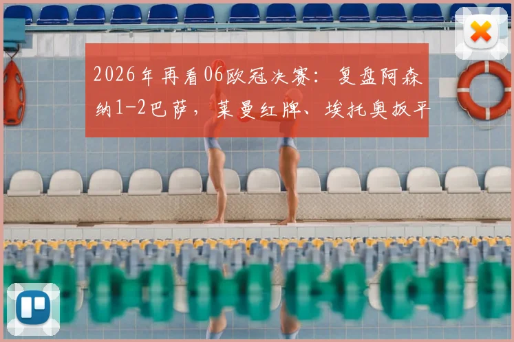 2026年再看06欧冠决赛：复盘阿森纳1-2巴萨，莱曼红牌、埃托奥扳平、贝莱蒂绝杀，温格与亨利永远的遗憾