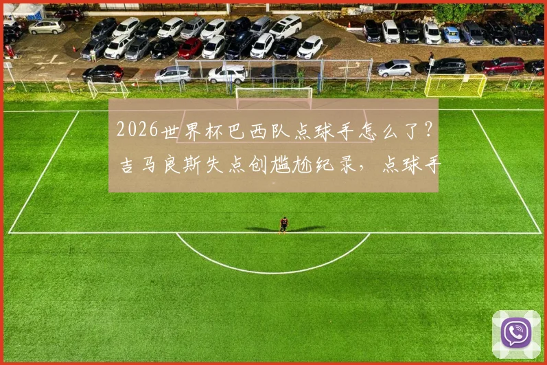 2026世界杯巴西队点球手怎么了？吉马良斯失点创尴尬纪录，点球手选择引发热议