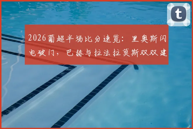 2026葡超半场比分速览：里奥斯闪电破门，巴赫与拉法拉莫斯双双建功，本菲卡3-0大胜埃斯托里尔