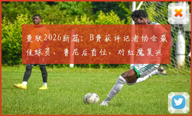曼联2026新篇：B费获评记者协会最佳球员，鲁尼后首位，对红魔复兴意味着什么？