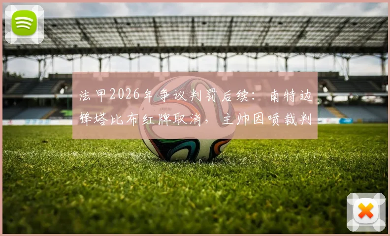 法甲2026年争议判罚后续：南特边锋塔比布红牌取消，主帅因喷裁判被禁赛四场，详细解读事件经过与影响