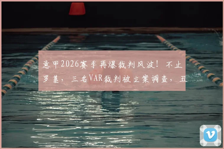 意甲2026赛季再爆裁判风波！不止罗基，三名VAR裁判被立案调查，丑闻升级