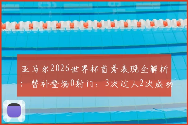 亚马尔2026世界杯首秀表现全解析：替补登场0射门，3次过人2次成功的数据背后意味着什么？