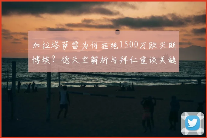 加拉塔萨雷为何拒绝1500万欧买断博埃？德天空解析与拜仁重谈关键，球员未来成疑