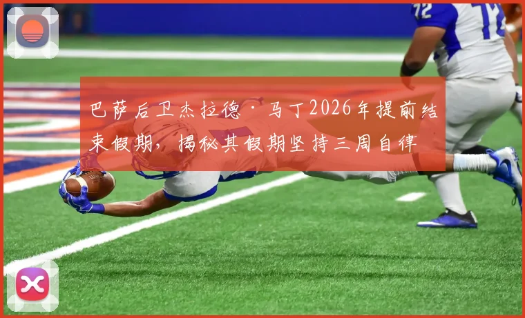 巴萨后卫杰拉德·马丁2026年提前结束假期,揭秘其假期坚持三周自律训练背后的职业态度