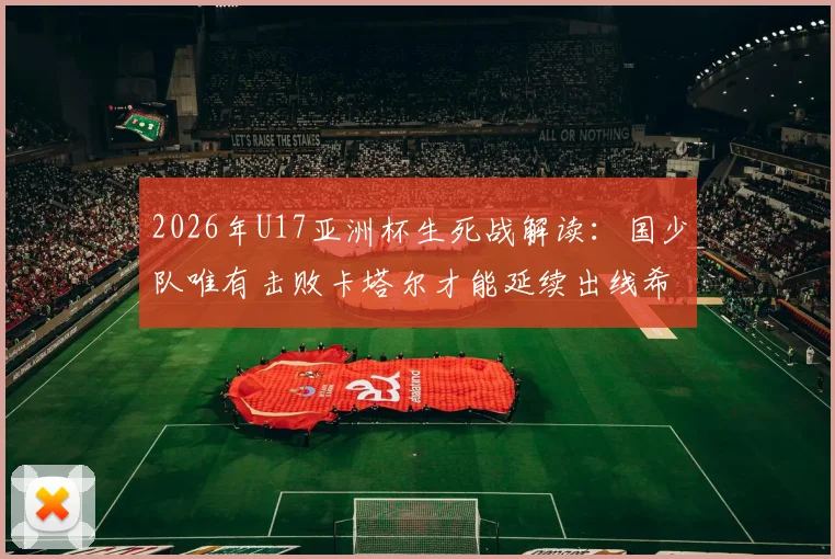2026年U17亚洲杯生死战解读：国少队唯有击败卡塔尔才能延续出线希望，赛前分析与形势全览