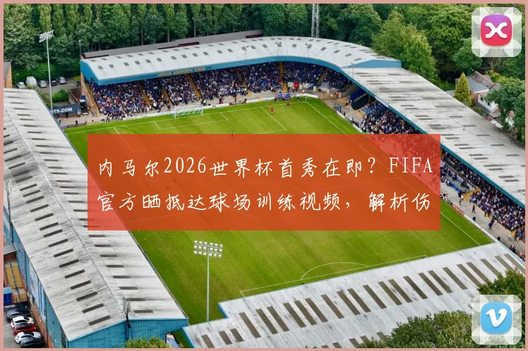 内马尔2026世界杯首秀在即？FIFA官方晒抵达球场训练视频，解析伤愈复出前景与巴西队备战最新动态